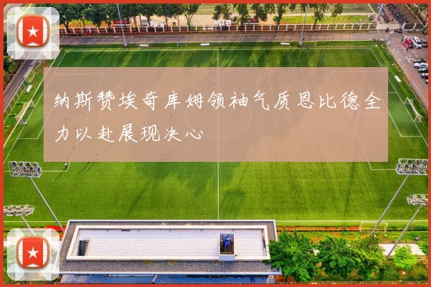 纳斯赞埃奇库姆领袖气质恩比德全力以赴展现决心