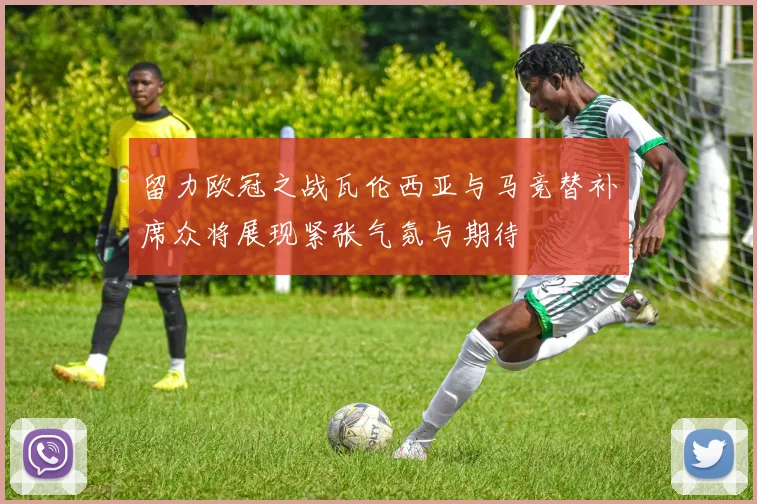 留力欧冠之战瓦伦西亚与马竞替补席众将展现紧张气氛与期待