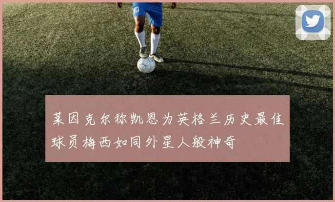莱因克尔称凯恩为英格兰历史最佳球员梅西如同外星人般神奇
