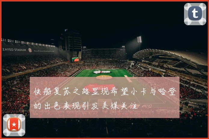 快船复苏之路显现希望小卡与哈登的出色表现引发美媒关注