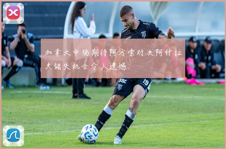 加拿大中场期待阿方索对决阿什拉夫错失机会令人遗憾