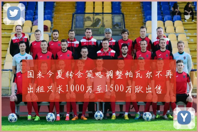 国米今夏转会策略调整帕瓦尔不再出租只求1000万至1500万欧出售