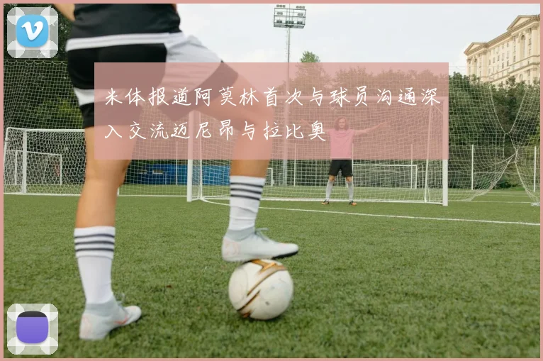 米体报道阿莫林首次与球员沟通深入交流迈尼昂与拉比奥