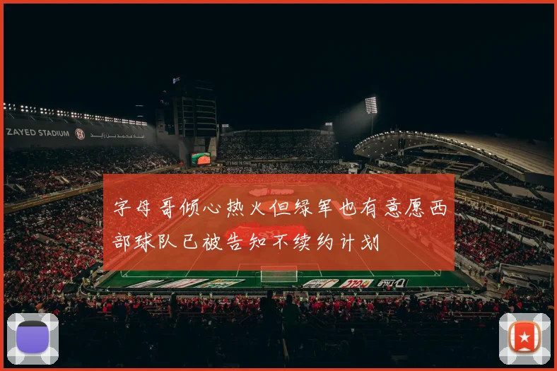 字母哥倾心热火但绿军也有意愿西部球队已被告知不续约计划