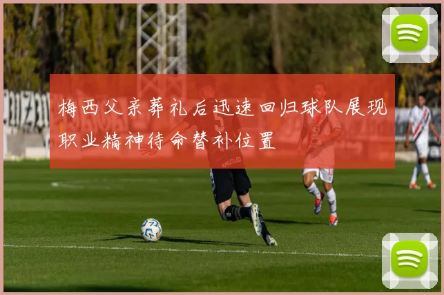 梅西父亲葬礼后迅速回归球队展现职业精神待命替补位置