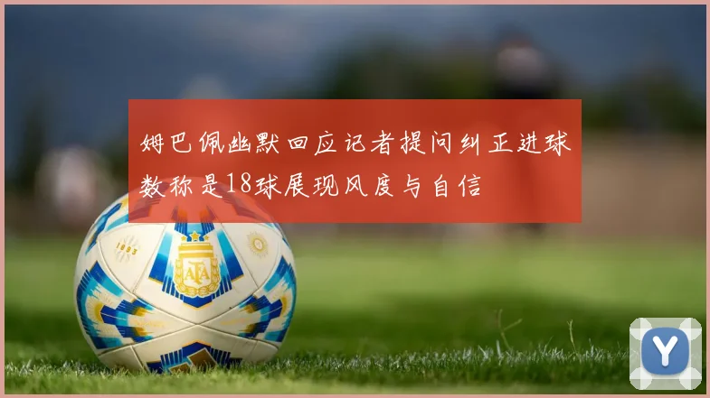 姆巴佩幽默回应记者提问纠正进球数称是18球展现风度与自信