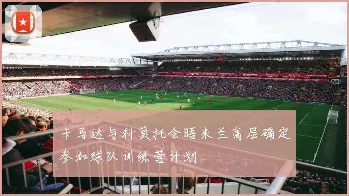 卡马达与科莫托会晤米兰高层确定参加球队训练营计划