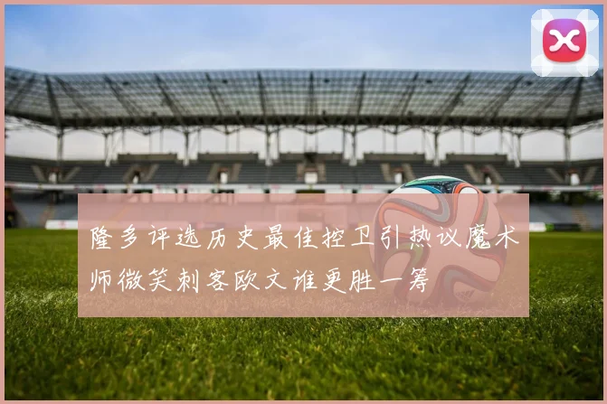 隆多评选历史最佳控卫引热议魔术师微笑刺客欧文谁更胜一筹