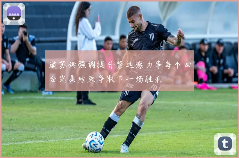道苏姆强调提升紧迫感力争每个回合完美结束争取下一场胜利