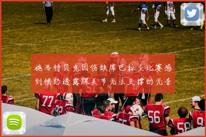 施洛特贝克因伤缺席巴拉圭比赛感到愤怒透露踝关节无法支撑的无奈