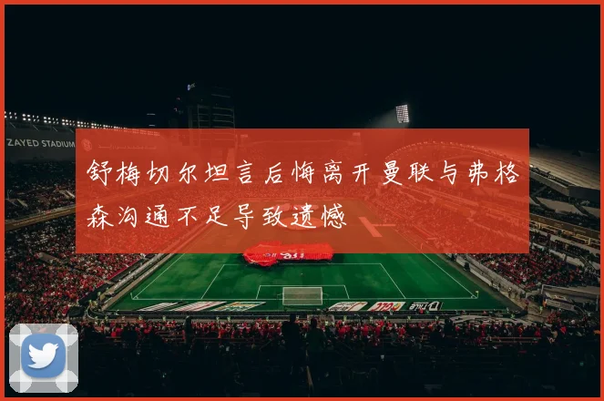 舒梅切尔坦言后悔离开曼联与弗格森沟通不足导致遗憾
