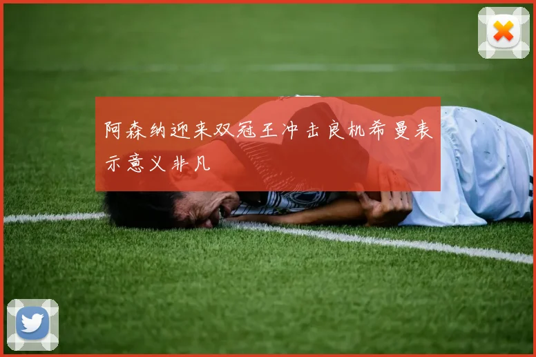 阿森纳迎来双冠王冲击良机希曼表示意义非凡