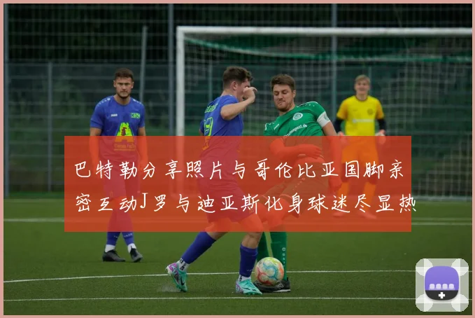 巴特勒分享照片与哥伦比亚国脚亲密互动J罗与迪亚斯化身球迷尽显热情