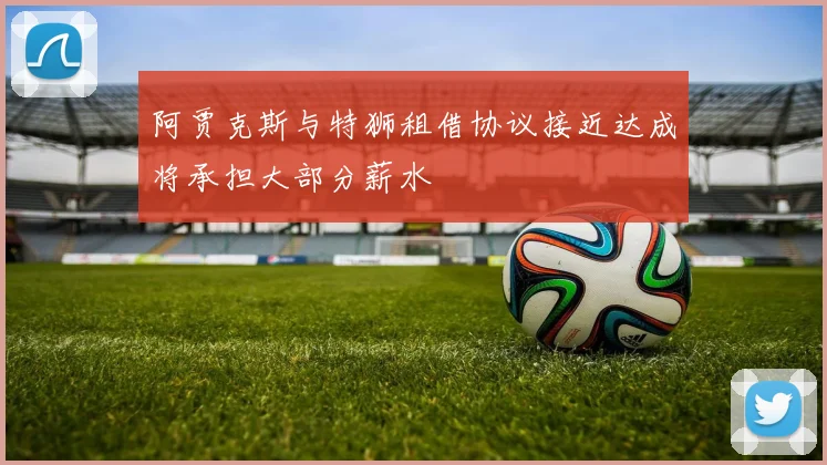阿贾克斯与特狮租借协议接近达成将承担大部分薪水