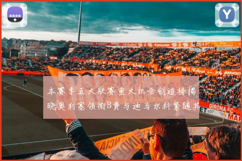 本赛季五大联赛重大机会创造榜揭晓奥利塞领衔B费与迪马尔科紧随其后