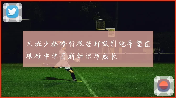 文班少林修行艰苦却吸引他希望在艰难中学习新知识与成长