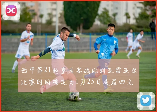 西甲第21轮皇马客战比利亚雷亚尔比赛时间确定为1月25日凌晨四点