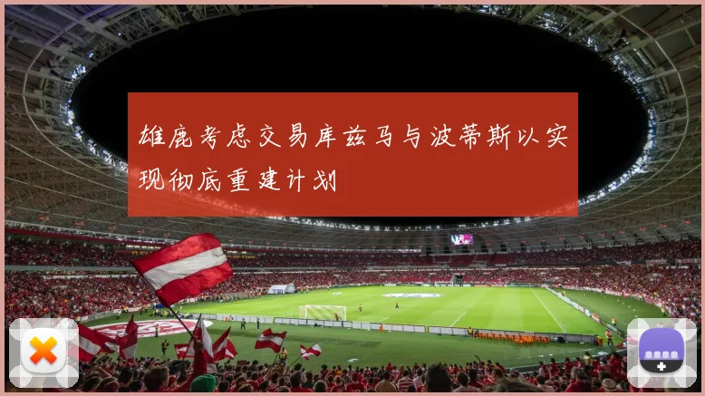 雄鹿考虑交易库兹马与波蒂斯以实现彻底重建计划
