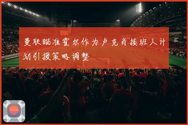 曼联瞄准霍尔作为卢克肖接班人计划引援策略调整