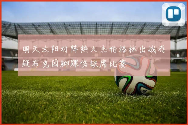 明天太阳对阵热火杰伦格林出战存疑布克因脚踝伤缺席比赛