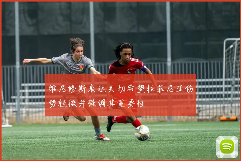 维尼修斯表达关切希望拉菲尼亚伤势轻微并强调其重要性