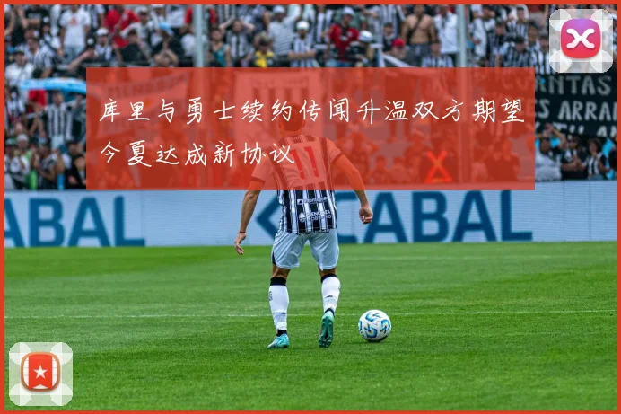 库里与勇士续约传闻升温双方期望今夏达成新协议