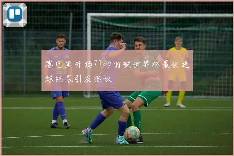 赛巴里开场71秒打破世界杯最快进球纪录引发热议