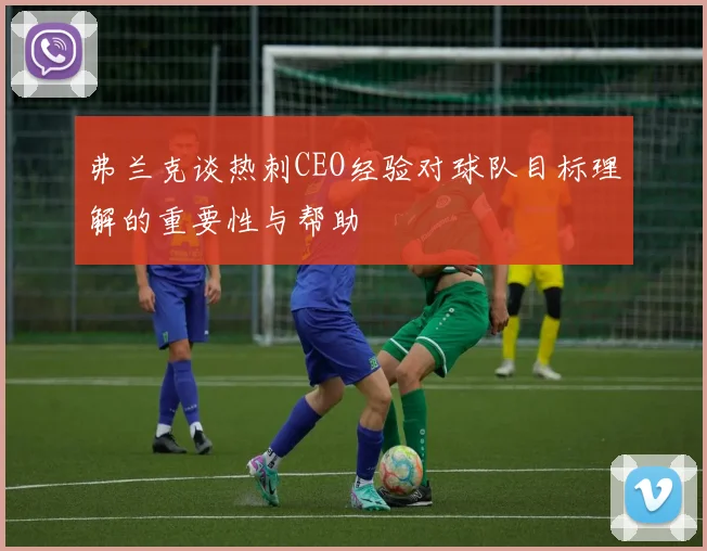 弗兰克谈热刺CEO经验对球队目标理解的重要性与帮助