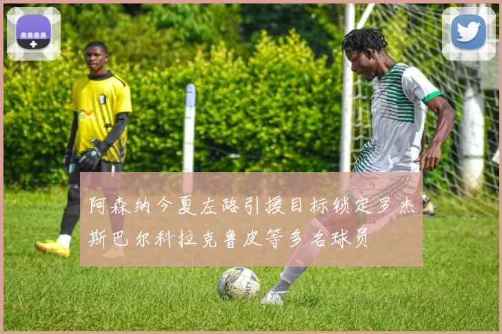 阿森纳今夏左路引援目标锁定罗杰斯巴尔科拉克鲁皮等多名球员