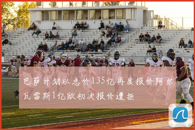 巴萨计划以总价135亿再度报价阿尔瓦雷斯1亿欧初次报价遭拒