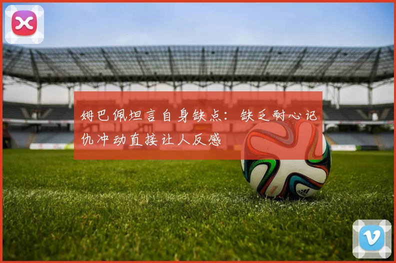 姆巴佩坦言自身缺点：缺乏耐心记仇冲动直接让人反感