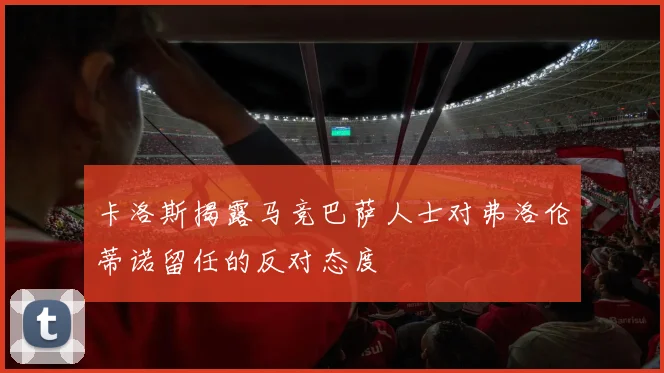 卡洛斯揭露马竞巴萨人士对弗洛伦蒂诺留任的反对态度