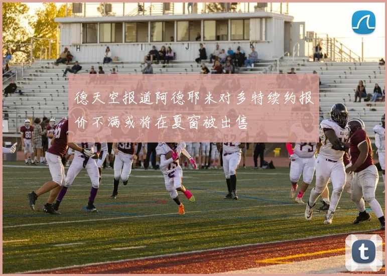 德天空报道阿德耶米对多特续约报价不满或将在夏窗被出售