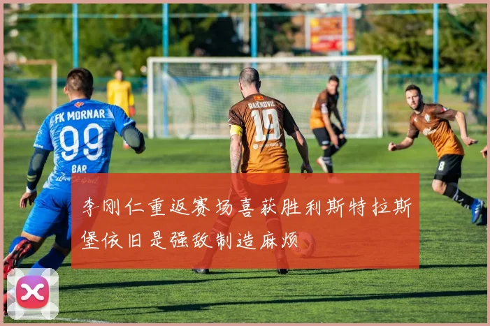 李刚仁重返赛场喜获胜利斯特拉斯堡依旧是强敌制造麻烦